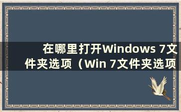 在哪里打开Windows 7文件夹选项（Win 7文件夹选项在哪个菜单）